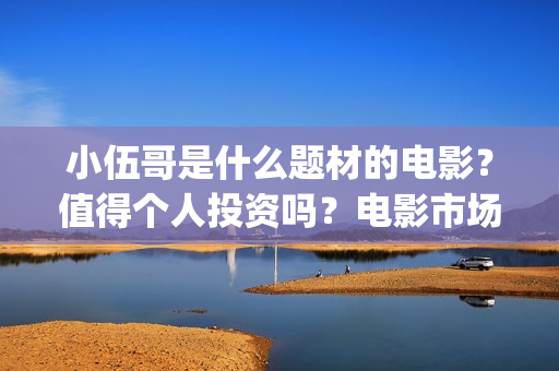小伍哥是什么题材的电影？值得个人投资吗？电影市场行情怎么样？ (小伍哥出品方)