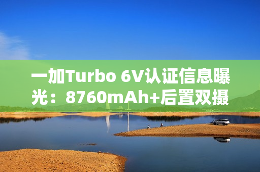 一加Turbo 6V认证信息曝光：8760mAh+后置双摄