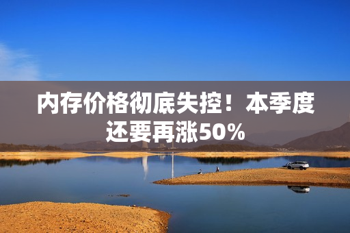 内存价格彻底失控！本季度还要再涨50%