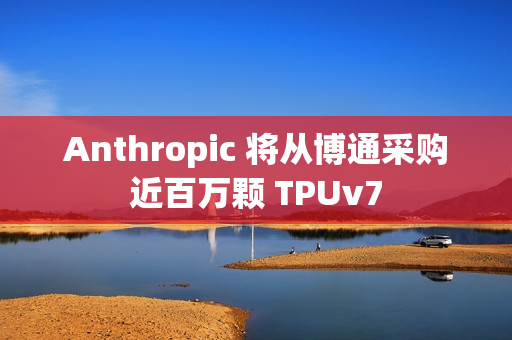 Anthropic 将从博通采购近百万颗 TPUv7