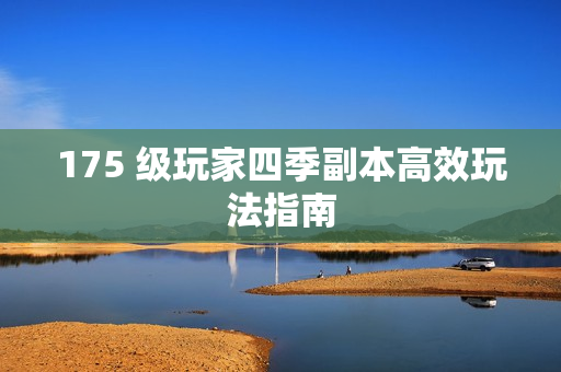 175 级玩家四季副本高效玩法指南