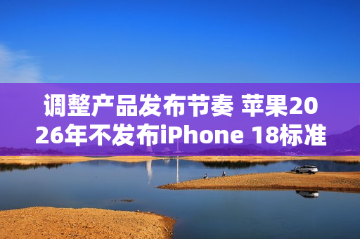 调整产品发布节奏 苹果2026年不发布iPhone 18标准版