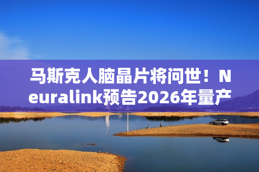 马斯克人脑晶片将问世！Neuralink预告2026年量产、几乎全自动完成手术