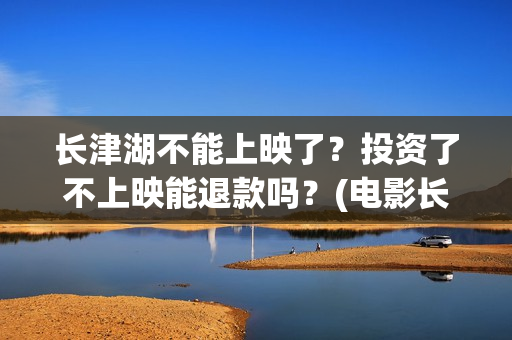 长津湖不能上映了？投资了不上映能退款吗？(电影长津湖怎么没上映)