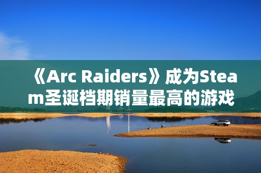 《Arc Raiders》成为Steam圣诞档期销量最高的游戏