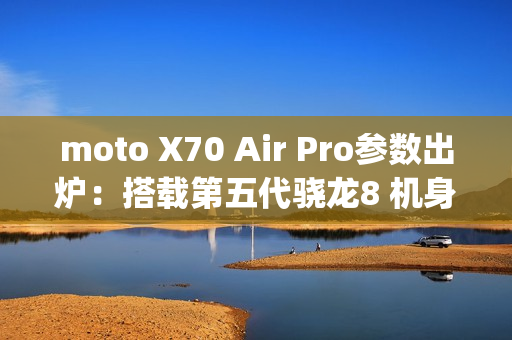 moto X70 Air Pro参数出炉：搭载第五代骁龙8 机身只有7mm/187g