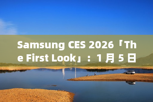 Samsung CES 2026「The First Look」：1 月 5 日线上直击 AI 客户体验新趋势