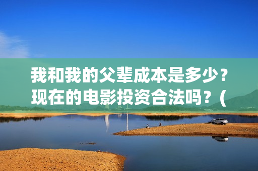 我和我的父辈成本是多少？现在的电影投资合法吗？(我和我的父辈成风的主要人物)