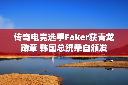 传奇电竞选手Faker获青龙勋章 韩国总统亲自颁发