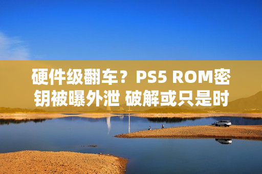硬件级翻车？PS5 ROM密钥被曝外泄 破解或只是时间问题