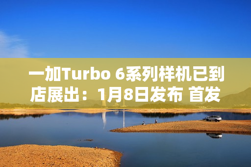 一加Turbo 6系列样机已到店展出：1月8日发布 首发就支持国补