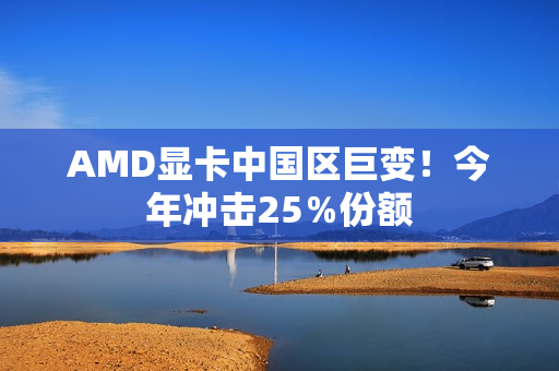AMD显卡中国区巨变！今年冲击25％份额