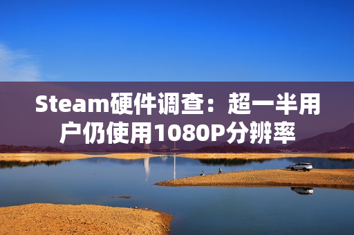 Steam硬件调查：超一半用户仍使用1080P分辨率