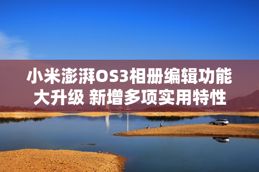 小米澎湃OS3相册编辑功能大升级 新增多项实用特性