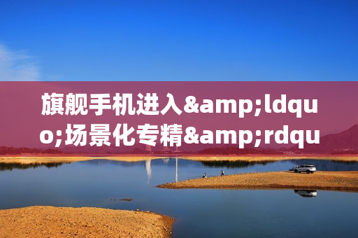 旗舰手机进入&ldquo;场景化专精&rdquo;时代：第五代骁龙8至尊版催生个性王者