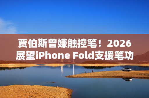 贾伯斯曾嫌触控笔！2026展望iPhone Fold支援笔功能恐成转单关键