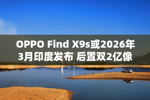 OPPO Find X9s或2026年3月印度发布 后置双2亿像素
