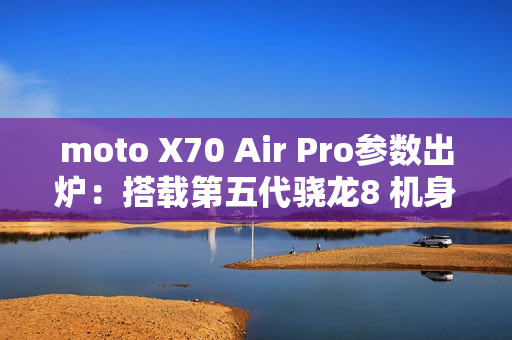 moto X70 Air Pro参数出炉：搭载第五代骁龙8 机身只有7mm