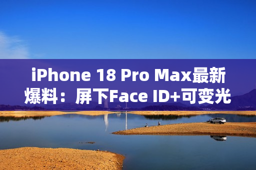 iPhone 18 Pro Max最新爆料：屏下Face ID+可变光圈