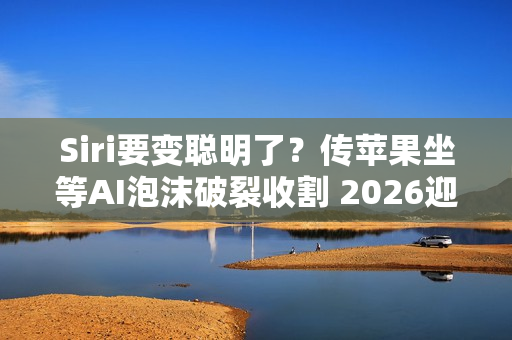 Siri要变聪明了？传苹果坐等AI泡沫破裂收割 2026迎来大改版