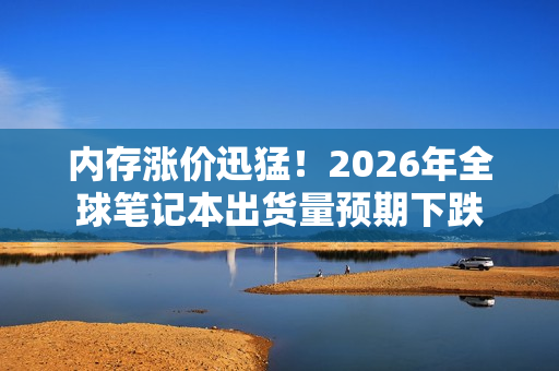 内存涨价迅猛！2026年全球笔记本出货量预期下跌