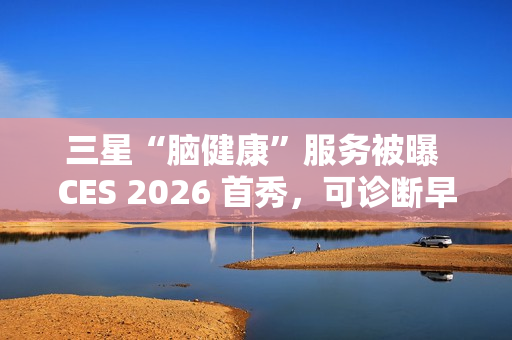 三星“脑健康”服务被曝 CES 2026 首秀，可诊断早期老年痴呆迹象