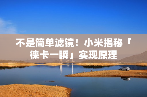 不是简单滤镜！小米揭秘「徕卡一瞬」实现原理