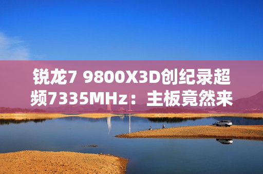 锐龙7 9800X3D创纪录超频7335MHz：主板竟然来自七彩虹