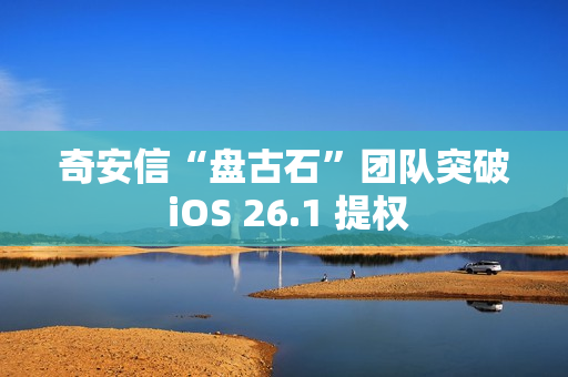 奇安信“盘古石”团队突破 iOS 26.1 提权