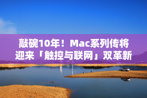 敲碗10年！Mac系列传将迎来「触控与联网」双革新