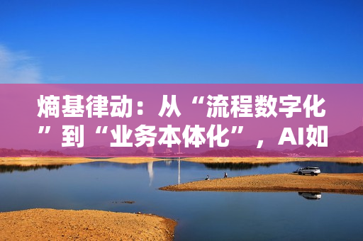 熵基律动：从“流程数字化”到“业务本体化”，AI如何重构产业价值？