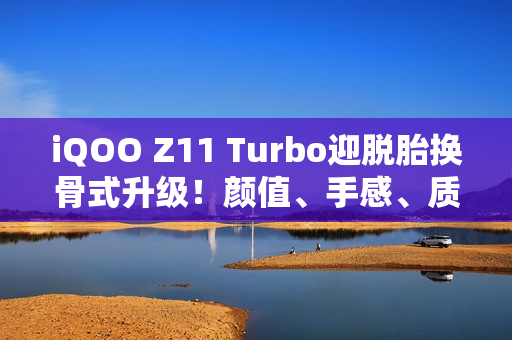 iQOO Z11 Turbo迎脱胎换骨式升级！颜值、手感、质感全拉满