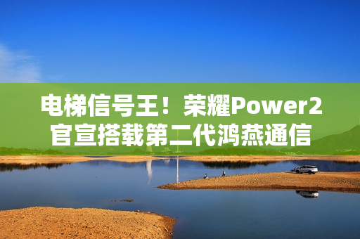 电梯信号王！荣耀Power2官宣搭载第二代鸿燕通信