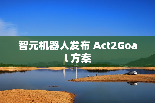 智元机器人发布 Act2Goal 方案