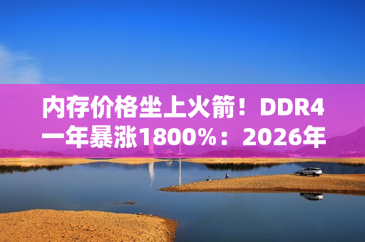 内存价格坐上火箭！DDR4一年暴涨1800%：2026年还要涨