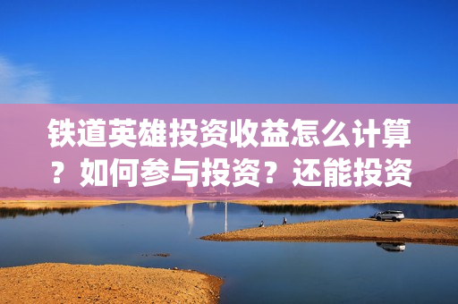 铁道英雄投资收益怎么计算？如何参与投资？还能投资吗？(铁道英雄投资多少)