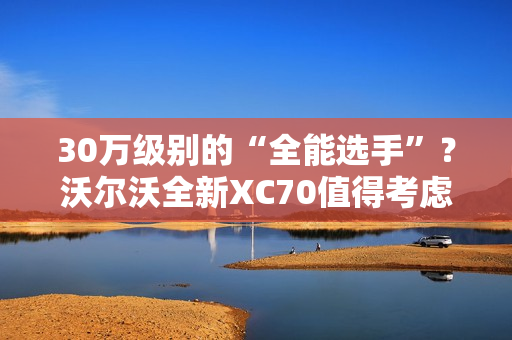 30万级别的“全能选手”？沃尔沃全新XC70值得考虑
