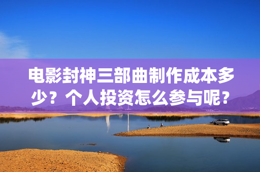 电影封神三部曲制作成本多少？个人投资怎么参与呢？起投门槛多少？(电影封神三部曲十年)