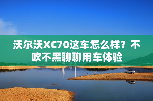 沃尔沃XC70这车怎么样？不吹不黑聊聊用车体验