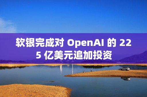 软银完成对 OpenAI 的 225 亿美元追加投资