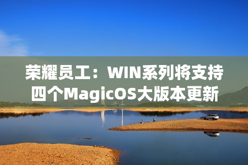 荣耀员工：WIN系列将支持四个MagicOS大版本更新