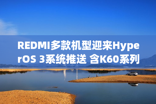 REDMI多款机型迎来HyperOS 3系统推送 含K60系列