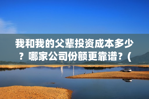 我和我的父辈投资成本多少？哪家公司份额更靠谱？(我和我的父辈热议)