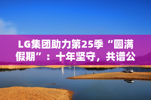 LG集团助力第25季“圆满假期”：十年坚守，共谱公益华章