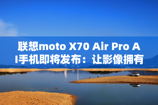 联想moto X70 Air Pro AI手机即将发布：让影像拥有思考