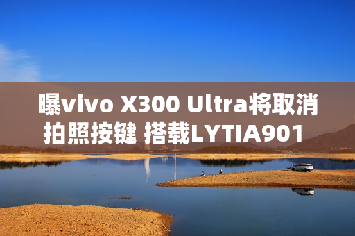 曝vivo X300 Ultra将取消拍照按键 搭载LYTIA901 2亿主摄