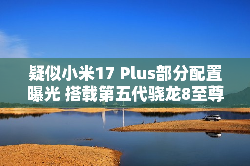 疑似小米17 Plus部分配置曝光 搭载第五代骁龙8至尊版