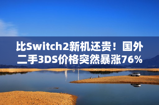 比Switch2新机还贵！国外二手3DS价格突然暴涨76%