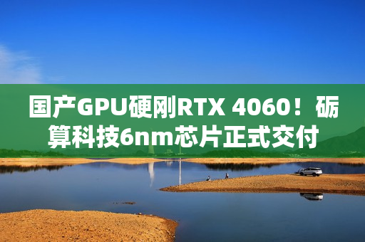国产GPU硬刚RTX 4060！砺算科技6nm芯片正式交付