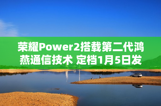 荣耀Power2搭载第二代鸿燕通信技术 定档1月5日发布